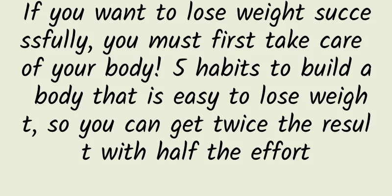 If you want to lose weight successfully, you must first take care of your body! 5 habits to build a body that is easy to lose weight, so you can get twice the result with half the effort