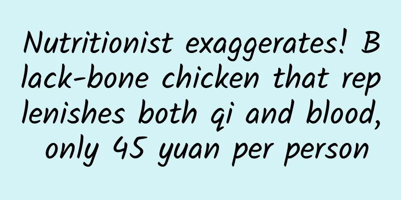 Nutritionist exaggerates! Black-bone chicken that replenishes both qi and blood, only 45 yuan per person