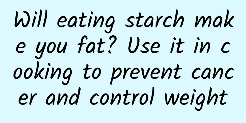 Will eating starch make you fat? Use it in cooking to prevent cancer and control weight