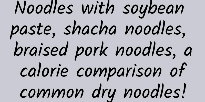 Noodles with soybean paste, shacha noodles, braised pork noodles, a calorie comparison of common dry noodles!