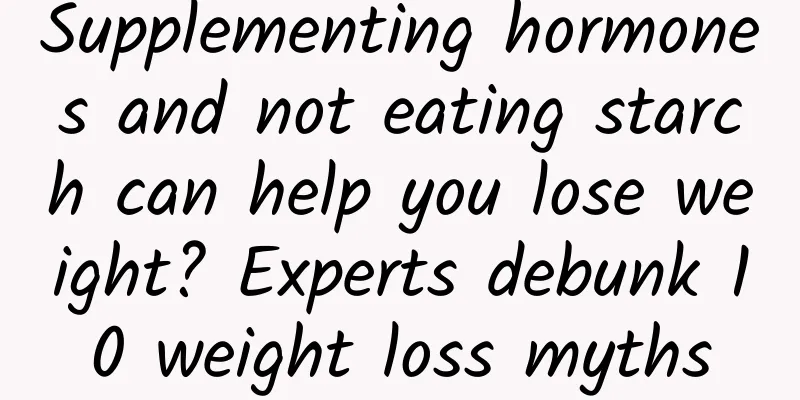 Supplementing hormones and not eating starch can help you lose weight? Experts debunk 10 weight loss myths