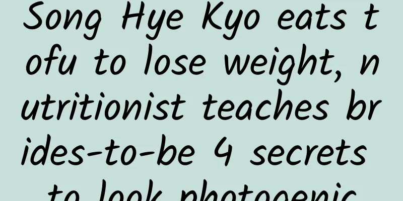 Song Hye Kyo eats tofu to lose weight, nutritionist teaches brides-to-be 4 secrets to look photogenic