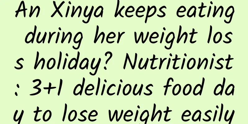An Xinya keeps eating during her weight loss holiday? Nutritionist: 3+1 delicious food day to lose weight easily