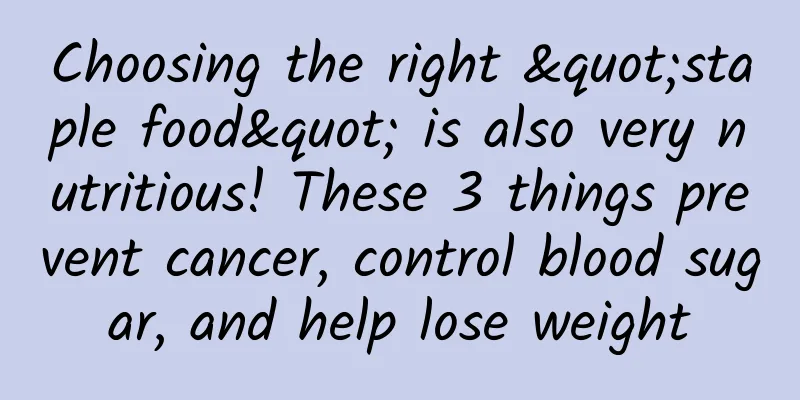 Choosing the right "staple food" is also very nutritious! These 3 things prevent cancer, control blood sugar, and help lose weight