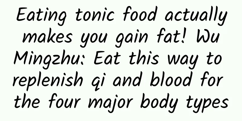 Eating tonic food actually makes you gain fat! Wu Mingzhu: Eat this way to replenish qi and blood for the four major body types