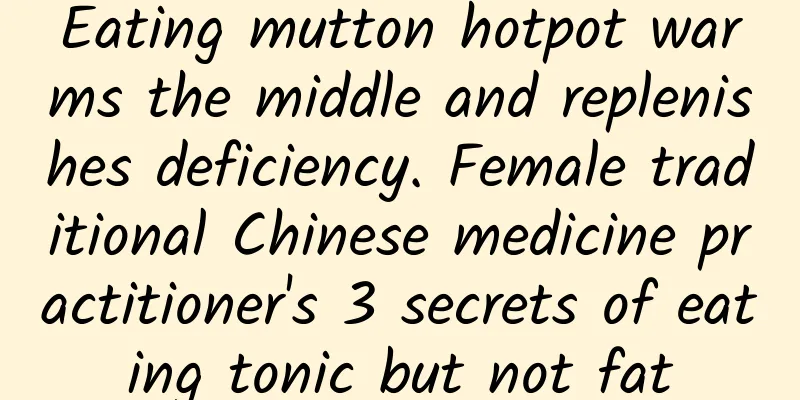 Eating mutton hotpot warms the middle and replenishes deficiency. Female traditional Chinese medicine practitioner's 3 secrets of eating tonic but not fat