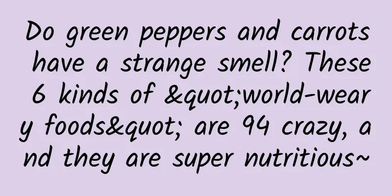Do green peppers and carrots have a strange smell? These 6 kinds of "world-weary foods" are 94 crazy, and they are super nutritious~