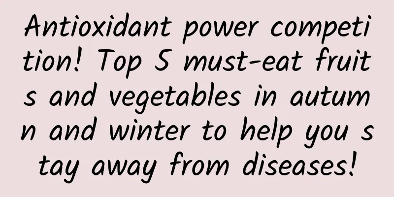 Antioxidant power competition! Top 5 must-eat fruits and vegetables in autumn and winter to help you stay away from diseases!