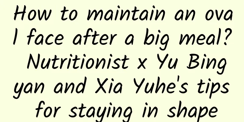 How to maintain an oval face after a big meal? Nutritionist x Yu Bingyan and Xia Yuhe's tips for staying in shape