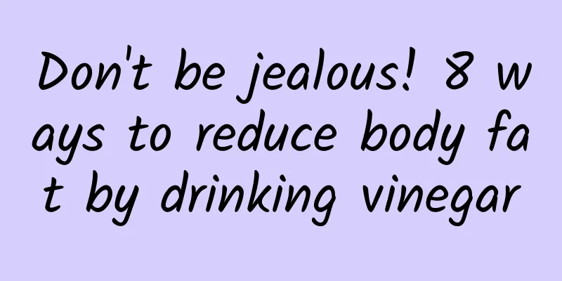 Don't be jealous! 8 ways to reduce body fat by drinking vinegar