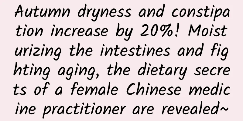 Autumn dryness and constipation increase by 20%! Moisturizing the intestines and fighting aging, the dietary secrets of a female Chinese medicine practitioner are revealed~