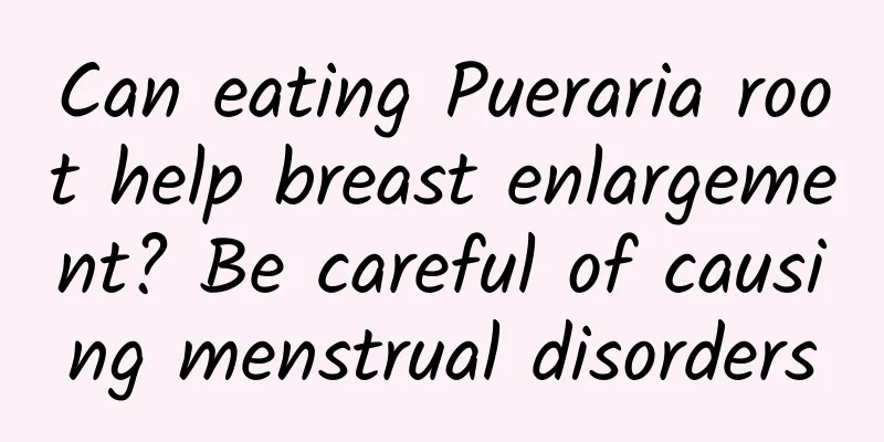 Can eating Pueraria root help breast enlargement? Be careful of causing menstrual disorders