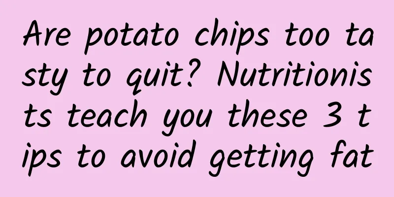 Are potato chips too tasty to quit? Nutritionists teach you these 3 tips to avoid getting fat