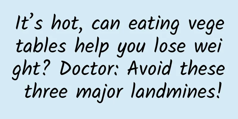 It’s hot, can eating vegetables help you lose weight? Doctor: Avoid these three major landmines!