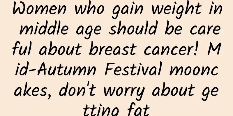 Women who gain weight in middle age should be careful about breast cancer! Mid-Autumn Festival mooncakes, don't worry about getting fat