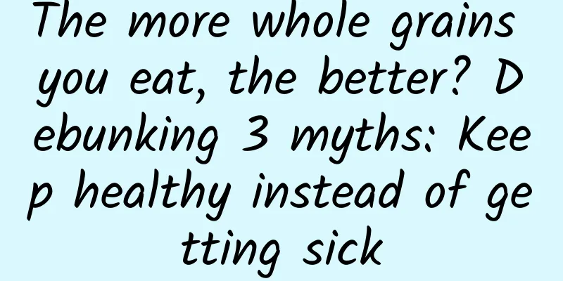 The more whole grains you eat, the better? Debunking 3 myths: Keep healthy instead of getting sick