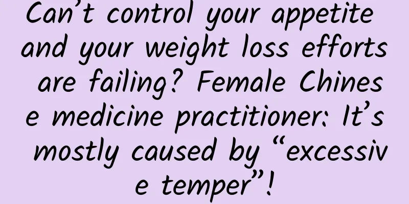Can’t control your appetite and your weight loss efforts are failing? Female Chinese medicine practitioner: It’s mostly caused by “excessive temper”!