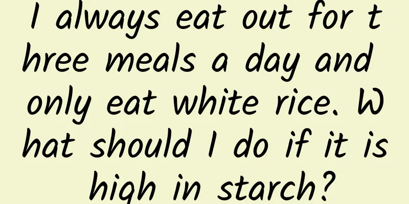 I always eat out for three meals a day and only eat white rice. What should I do if it is high in starch?