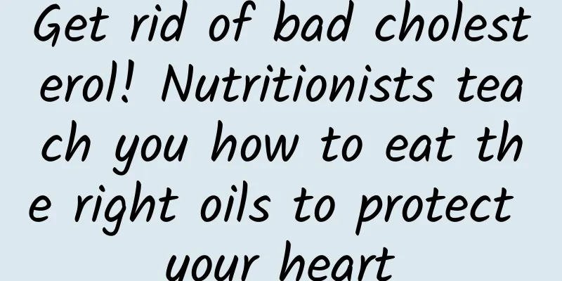 Get rid of bad cholesterol! Nutritionists teach you how to eat the right oils to protect your heart
