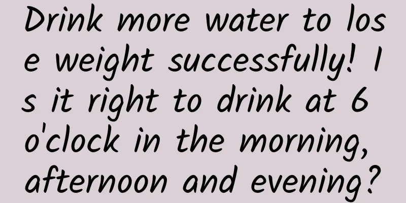 Drink more water to lose weight successfully! Is it right to drink at 6 o'clock in the morning, afternoon and evening?