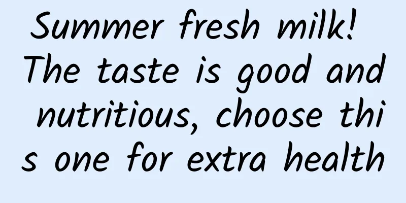 Summer fresh milk! The taste is good and nutritious, choose this one for extra health