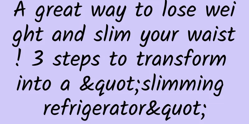 A great way to lose weight and slim your waist! 3 steps to transform into a "slimming refrigerator"