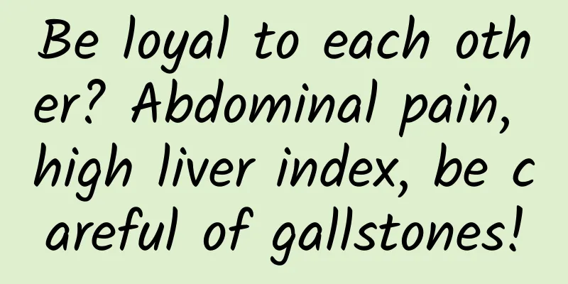 Be loyal to each other? Abdominal pain, high liver index, be careful of gallstones!