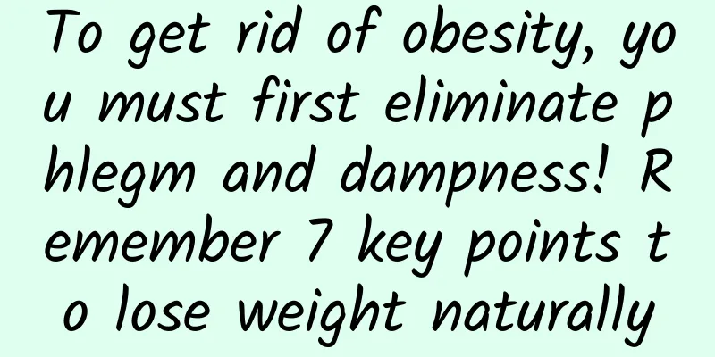 To get rid of obesity, you must first eliminate phlegm and dampness! Remember 7 key points to lose weight naturally