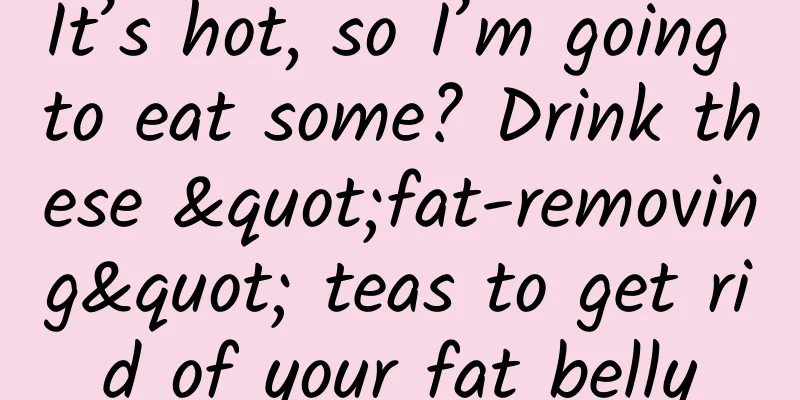 It’s hot, so I’m going to eat some? Drink these "fat-removing" teas to get rid of your fat belly