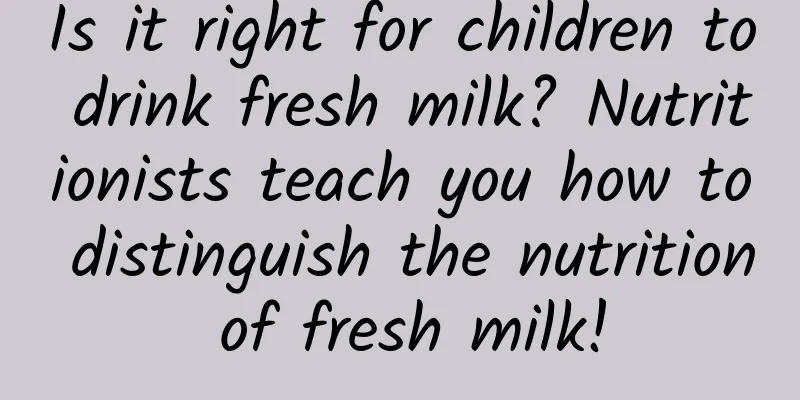 Is it right for children to drink fresh milk? Nutritionists teach you how to distinguish the nutrition of fresh milk!