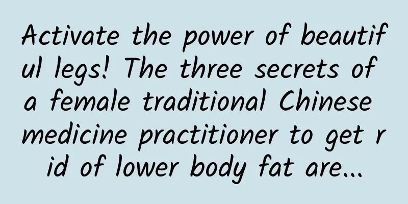 Activate the power of beautiful legs! The three secrets of a female traditional Chinese medicine practitioner to get rid of lower body fat are...