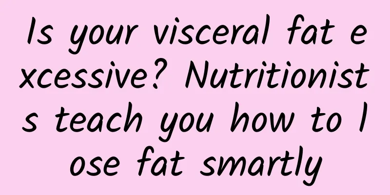Is your visceral fat excessive? Nutritionists teach you how to lose fat smartly