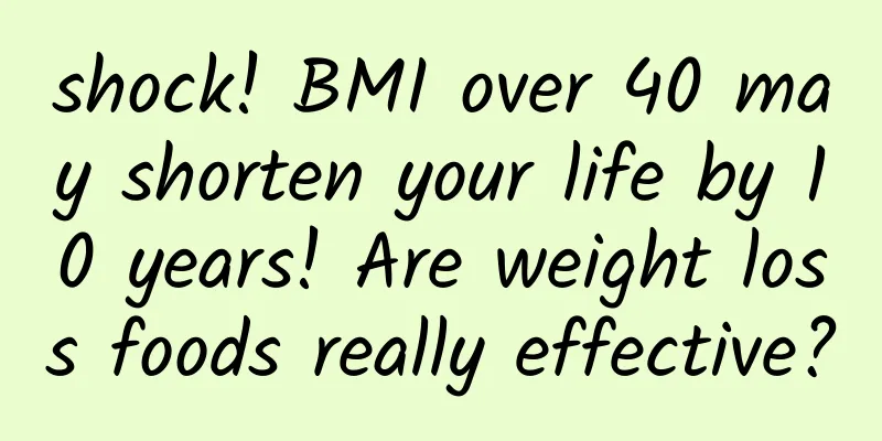 shock! BMI over 40 may shorten your life by 10 years! Are weight loss foods really effective?
