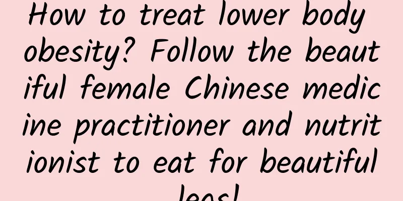 How to treat lower body obesity? Follow the beautiful female Chinese medicine practitioner and nutritionist to eat for beautiful legs!