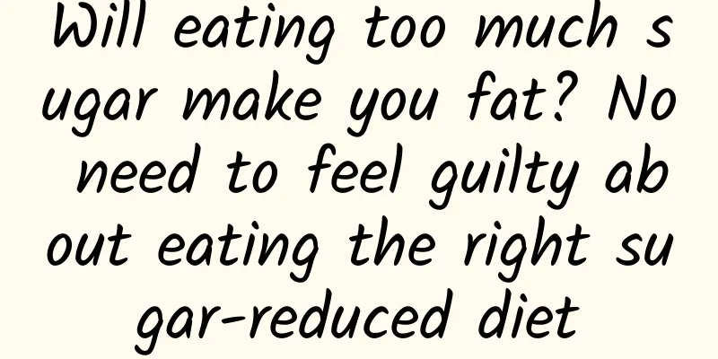 Will eating too much sugar make you fat? No need to feel guilty about eating the right sugar-reduced diet