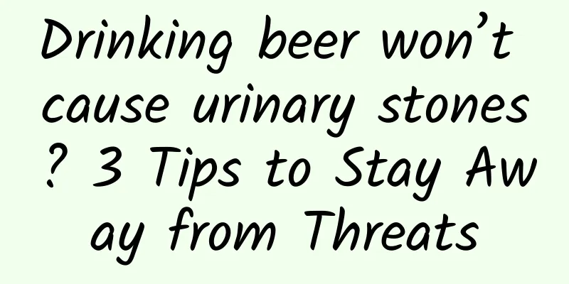 Drinking beer won’t cause urinary stones? 3 Tips to Stay Away from Threats