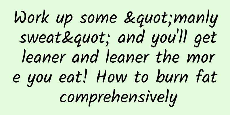 Work up some "manly sweat" and you'll get leaner and leaner the more you eat! How to burn fat comprehensively