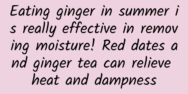 Eating ginger in summer is really effective in removing moisture! Red dates and ginger tea can relieve heat and dampness
