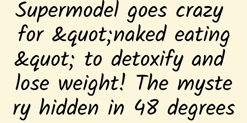 Supermodel goes crazy for "naked eating" to detoxify and lose weight! The mystery hidden in 48 degrees