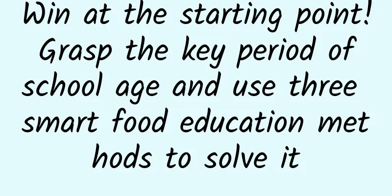 Win at the starting point! Grasp the key period of school age and use three smart food education methods to solve it