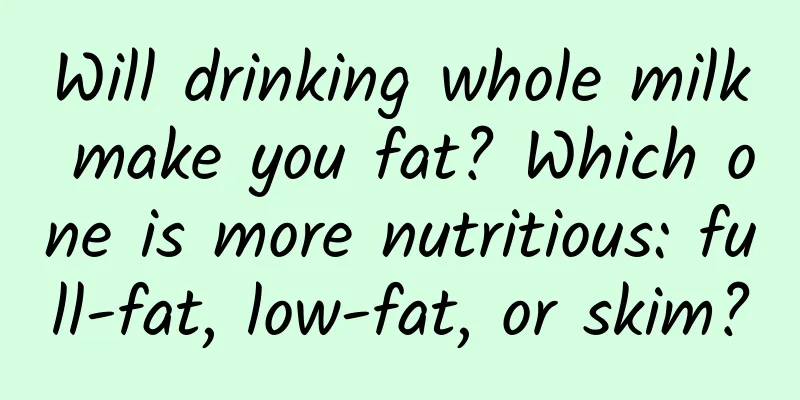 Will drinking whole milk make you fat? Which one is more nutritious: full-fat, low-fat, or skim?
