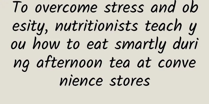 To overcome stress and obesity, nutritionists teach you how to eat smartly during afternoon tea at convenience stores