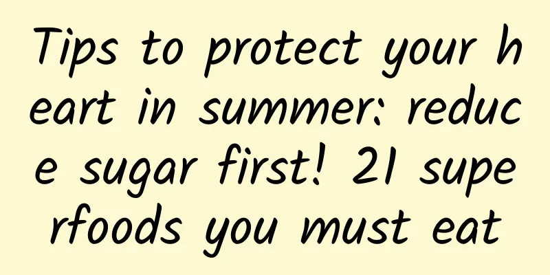 Tips to protect your heart in summer: reduce sugar first! 21 superfoods you must eat