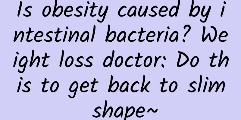 Is obesity caused by intestinal bacteria? Weight loss doctor: Do this to get back to slim shape~