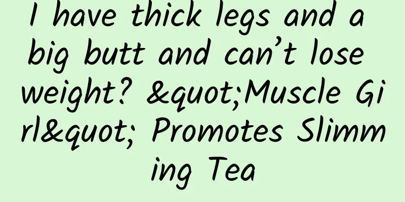 I have thick legs and a big butt and can’t lose weight? "Muscle Girl" Promotes Slimming Tea