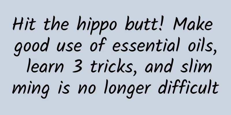 Hit the hippo butt! Make good use of essential oils, learn 3 tricks, and slimming is no longer difficult