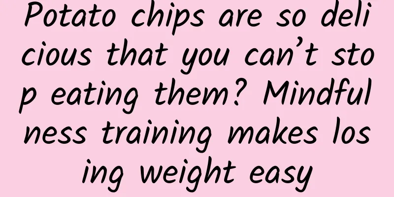 Potato chips are so delicious that you can’t stop eating them? Mindfulness training makes losing weight easy
