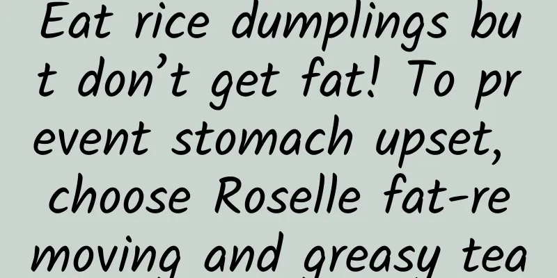 Eat rice dumplings but don’t get fat! To prevent stomach upset, choose Roselle fat-removing and greasy tea