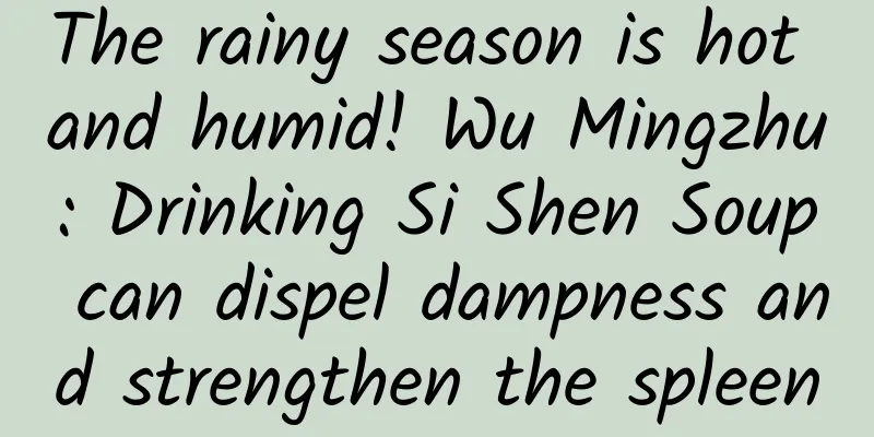 The rainy season is hot and humid! Wu Mingzhu: Drinking Si Shen Soup can dispel dampness and strengthen the spleen