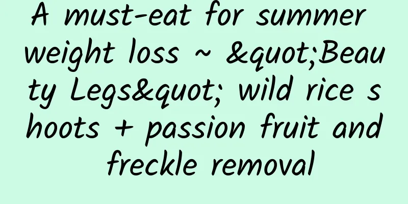 A must-eat for summer weight loss ~ "Beauty Legs" wild rice shoots + passion fruit and freckle removal
